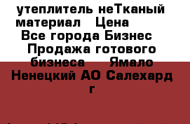 утеплитель неТканый материал › Цена ­ 100 - Все города Бизнес » Продажа готового бизнеса   . Ямало-Ненецкий АО,Салехард г.